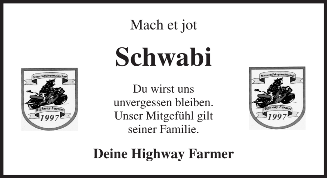 <p>Mach et jot<br />Schwabi<br />Du wirst uns<br />unvergessen bleiben.<br />Unser Mitgefühl gilt<br />seiner Familie.<br />Deine Highway Farmer</p>