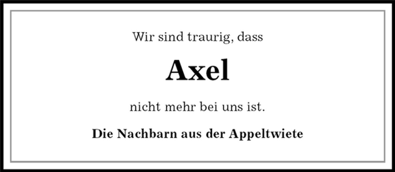 <p>Wir sind traurig, dass<br />Axel<br />nicht mehr bei uns ist.<br />Die Nachbarn aus der Appeltwiete</p>