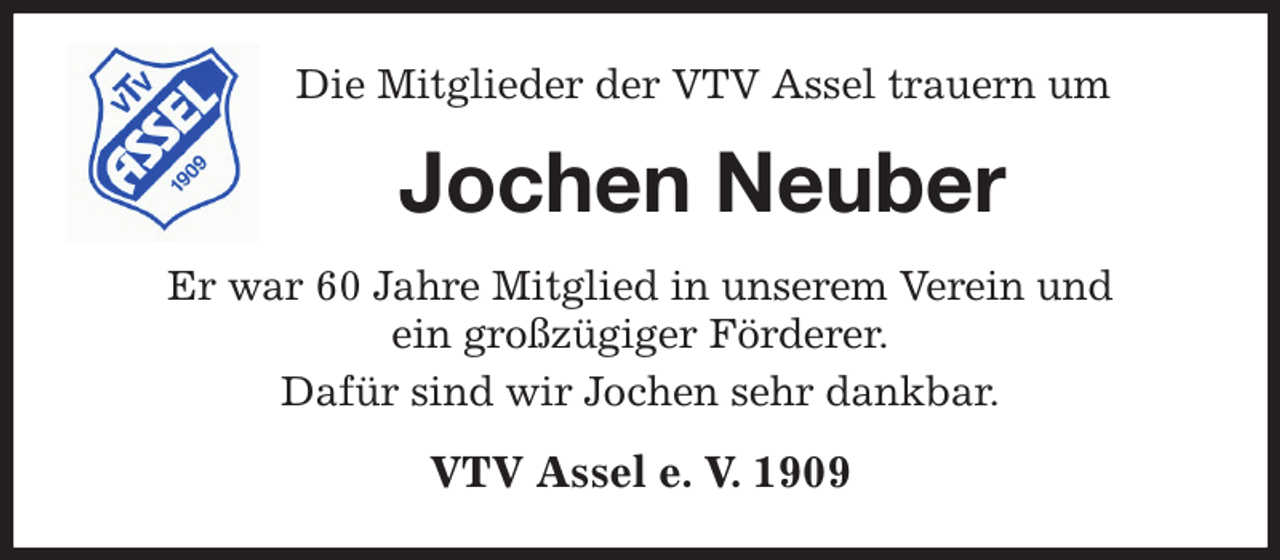 <p>Die Mitglieder der VTV Assel trauern um<br />Jochen Neuber<br />Er war 60 Jahre Mitglied in unserem Verein und<br />ein großzügiger Förderer.<br />Dafür sind wir Jochen sehr dankbar.<br />VTV Assel e. V. 1909</p>
