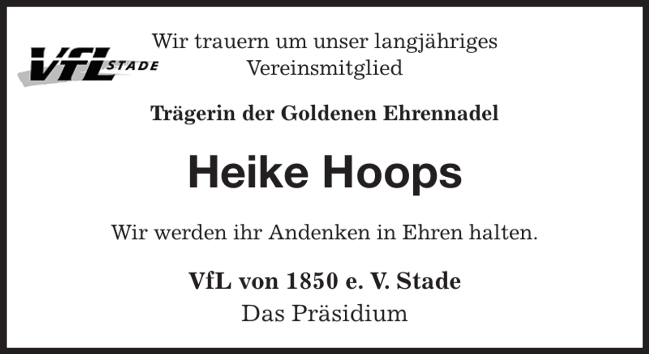 <p>Wir trauern um unser langjähriges<br />Vereinsmitglied<br />Trägerin der Goldenen Ehrennadel<br />Heike Hoops<br />Wir werden ihr Andenken in Ehren halten.<br />VfL von 1850 e. V. Stade<br />Das Präsidium</p>