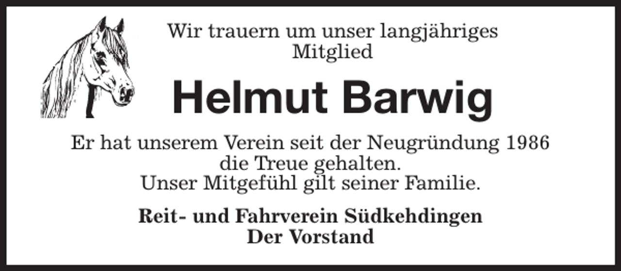 <p>Wir trauern um unser langjähriges<br />Mitglied<br />Helmut Barwig<br />Er hat unserem Verein seit der Neugründung 1986<br />die Treue gehalten.<br />Unser Mitgefühl gilt seiner Familie.<br />Reit- und Fahrverein Südkehdingen<br />Der Vorstand</p>