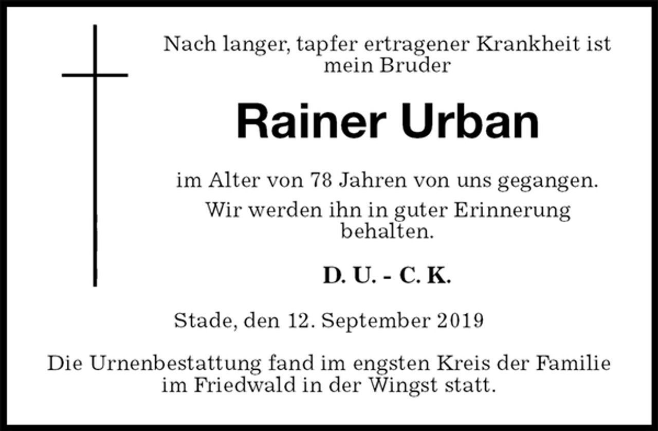 <p>Nach langer, tapfer ertragener Krankheit ist mein Bruder<br />Rainer Urban<br />im Alter von 78 Jahren von uns gegangen.<br />Wir werden ihn in guter Erinnerung<br />behalten.<br />D. U. - C. K.<br />Stade, den 12. September 2019</p>
<p>Die Urnenbestattung fand im engsten Kreis der Familie im Friedwald in der Wingst statt.</p>
