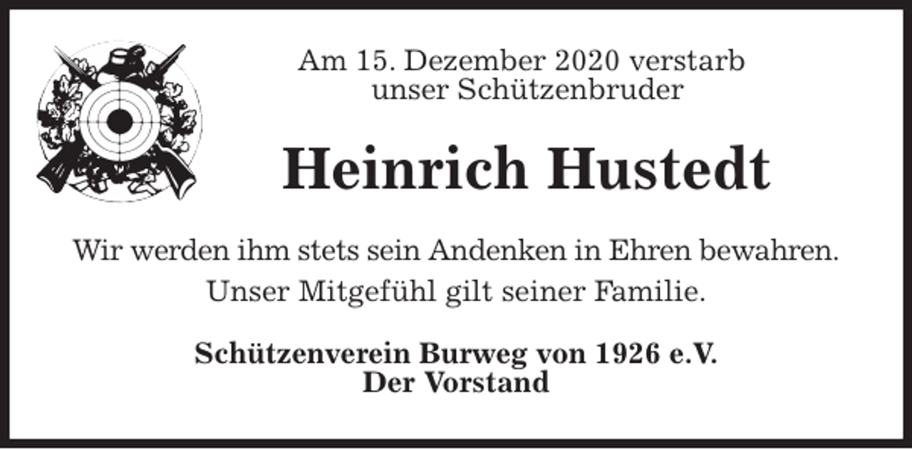 <p>Am 15. Dezember 2020 verstarb<br />unser Schützenbruder<br />Heinrich Hustedt<br />Wir werden ihm stets sein Andenken in Ehren bewahren.<br />Unser Mitgefühl gilt seiner Familie.<br />Schützenverein Burweg von 1926 e.V.<br />Der Vorstand</p>