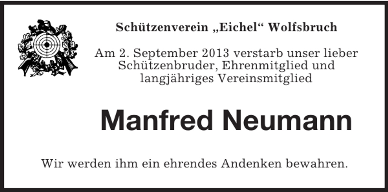 <p>Schützenverein „Eichel“ Wolfsbruch<br />Am 2. September 2013 verstarb unser lieber<br />Schützenbruder, Ehrenmitglied und<br />langjähriges Vereinsmitglied</p><p>Manfred Neumann<br />Wir werden ihm ein ehrendes Andenken bewahren.</p>