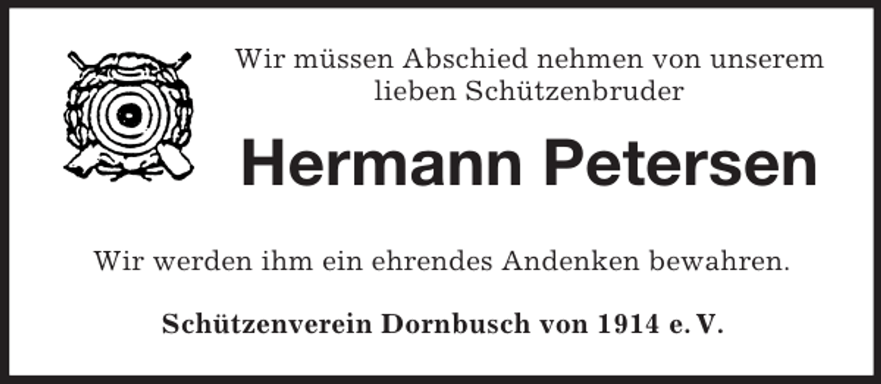 <p>Wir müssen Abschied nehmen von unserem<br />lieben Schützenbruder</p><p>Hermann Petersen<br />Wir werden ihm ein ehrendes Andenken bewahren.<br />Schützenverein Dornbusch von 1914 e. V.</p>