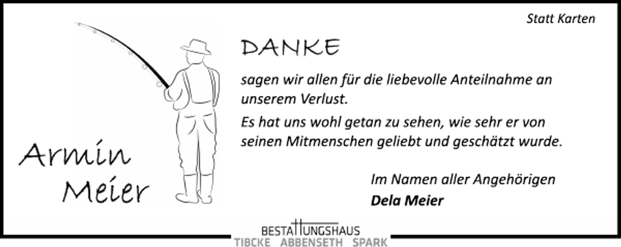 <p>Statt Karten<br />DANKE<br />sagen wir allen für die liebevolle Anteilnahme an<br />unserem Verlust.<br />Es hat uns wohl getan zu sehen, wie sehr er von<br />seinen Mitmenschen geliebt und geschätzt wurde.<br />Im Namen aller Angehörigen<br />Dela Meier</p><p>Armin Meier</p>