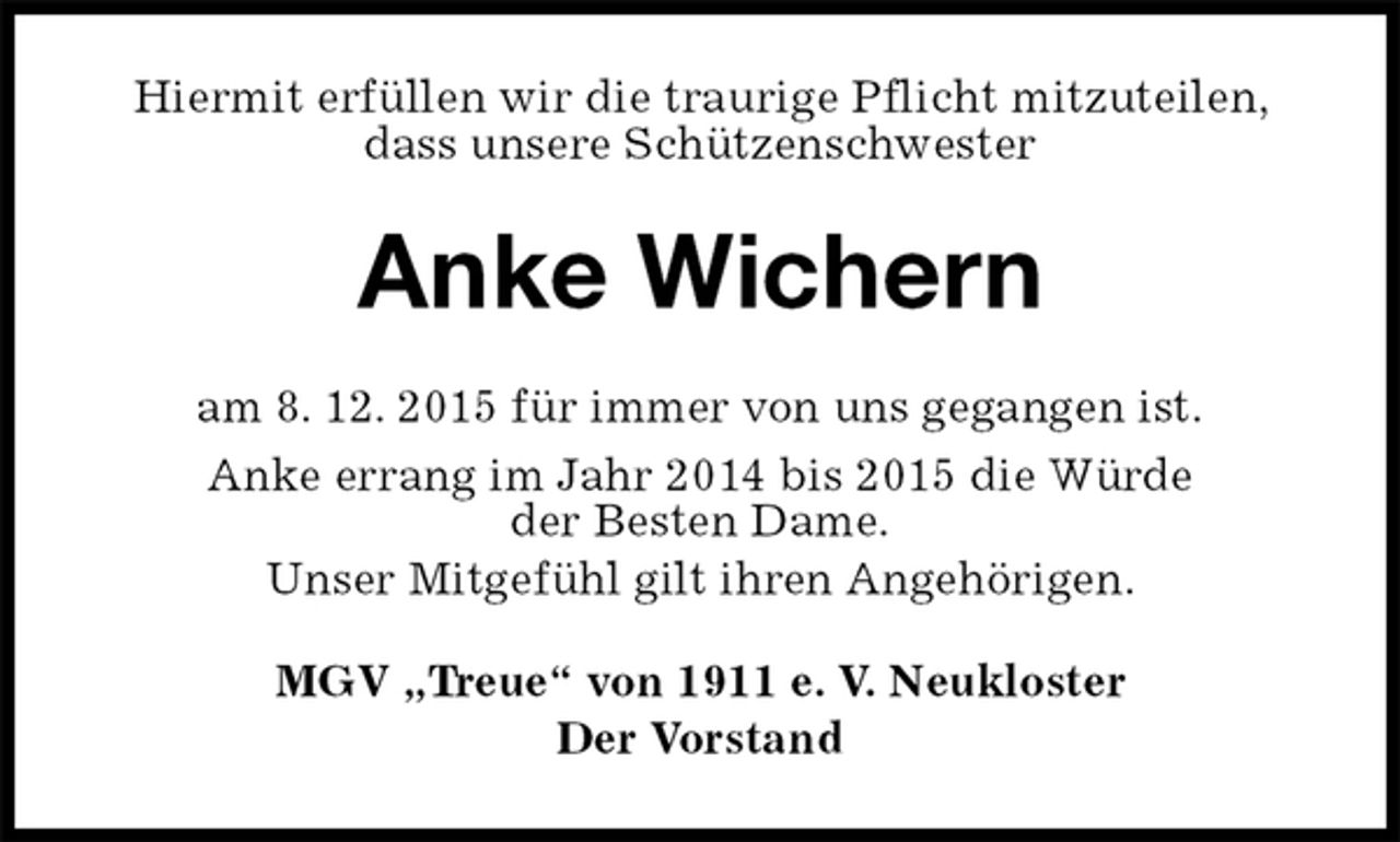 <p>Hiermit erfüllen wir die traurige Pflicht mitzuteilen, dass unsere Schützenschwester<br />Anke Wichern<br />am 8. 12. 2015 für immer von uns gegangen ist.<br />Anke errang im Jahr 2014 bis 2015 die Würde<br />der Besten Dame.<br />Unser Mitgefühl gilt ihren Angehörigen.<br />MGV „Treue“ von 1911 e. V. Neukloster<br />Der Vorstand</p>