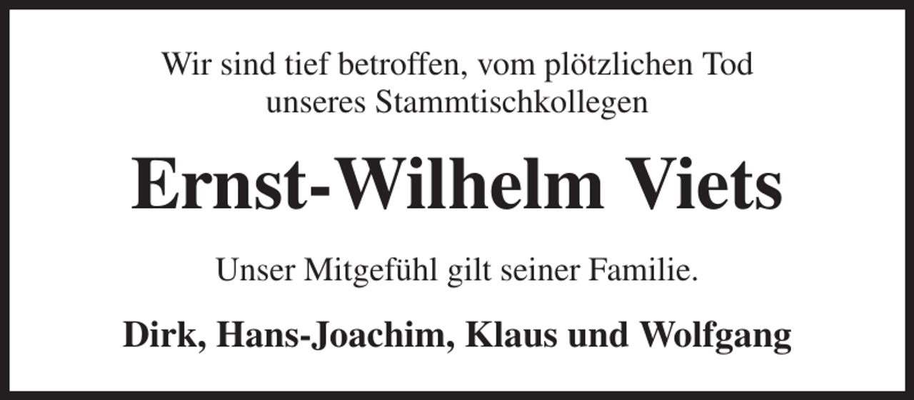 <p>Wir sind tief betroffen, vom plötzlichen Tod<br />unseres Stammtischkollegen<br />Ernst-Wilhelm Viets<br />Unser Mitgefühl gilt seiner Familie.<br />Dirk, Hans-Joachim, Klaus und Wolfgang</p>