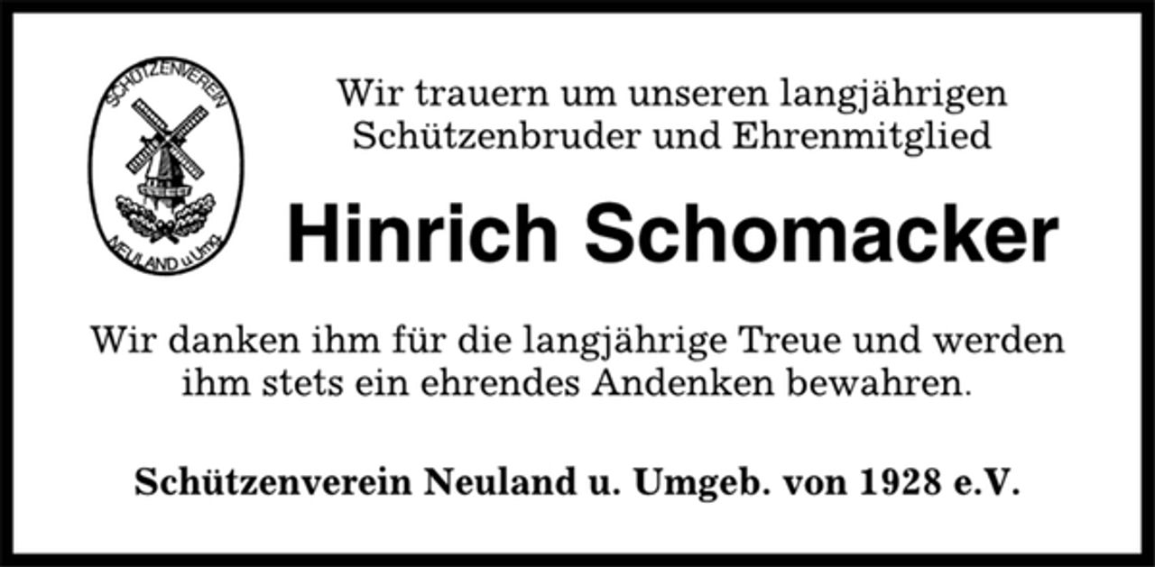 <p>Wir trauern um unseren langjährigen<br />Schützenbruder und Ehrenmitglied<br />Hinrich Schomacker<br />Wir danken ihm für die langjährige Treue und werden<br />ihm stets ein ehrendes Andenken bewahren.<br />Schützenverein Neuland u. Umgeb. von 1928 e.V.</p>