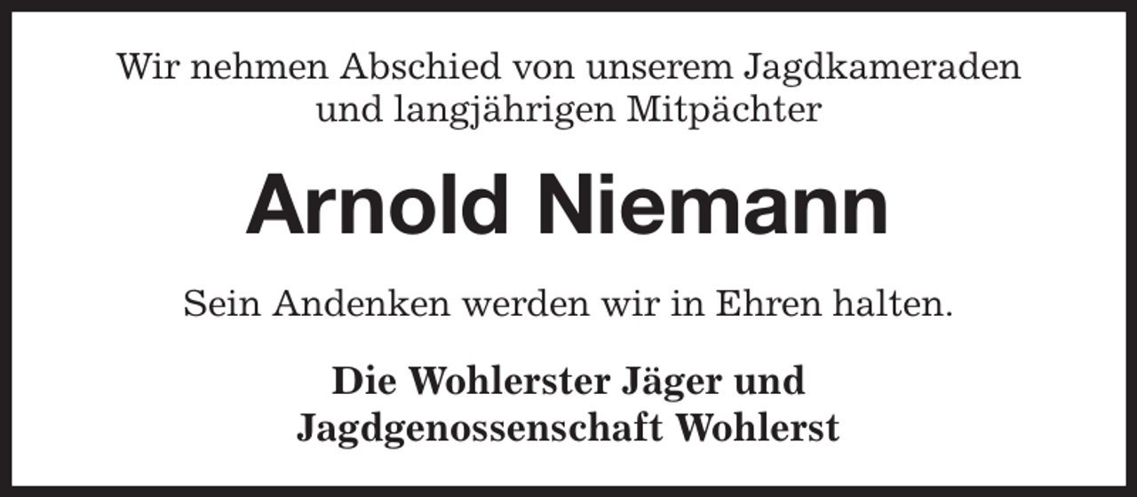 <p>Wir nehmen Abschied von unserem Jagdkameraden<br />und langjährigen Mitpächter<br />Arnold Niemann<br />Sein Andenken werden wir in Ehren halten.<br />Die Wohlerster Jäger und<br />Jagdgenossenschaft Wohlerst</p>