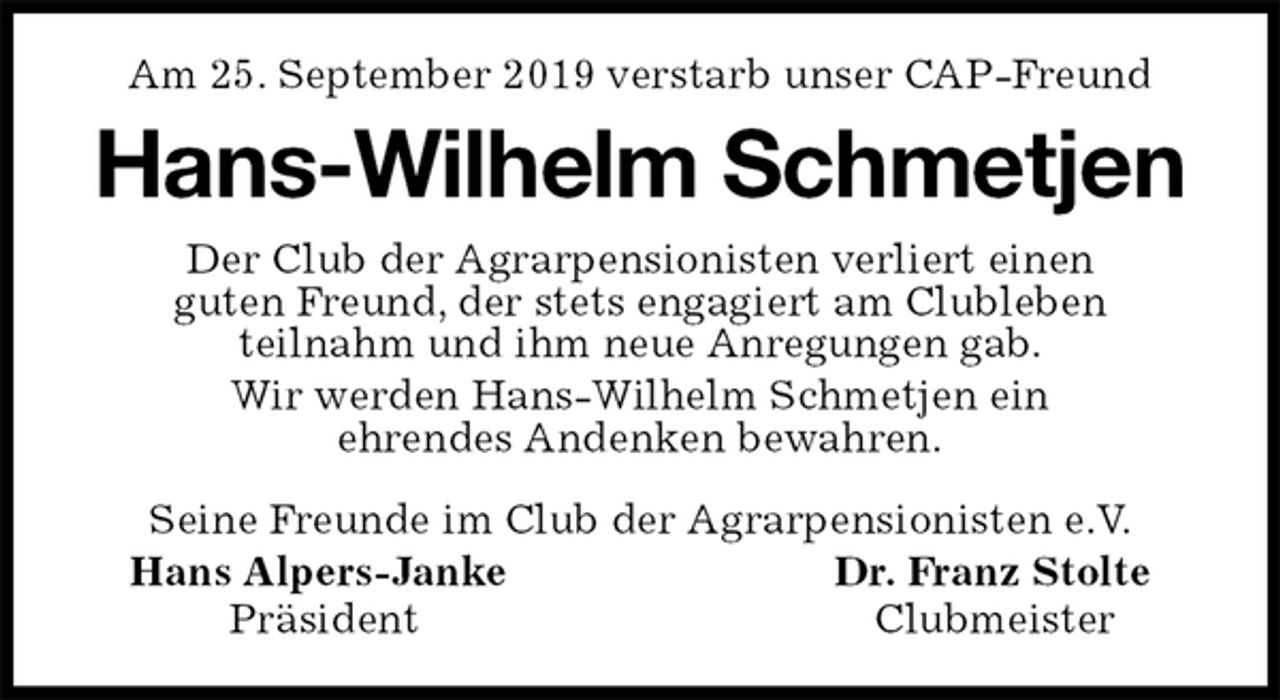<p>Am 25. September 2019 verstarb unser CAP-Freund<br />Hans-Wilhelm Schmetjen<br />Seine Freunde im Club der Agrarpensionisten e.V.<br />Hans Alpers-Janke Dr. Franz Stolte<br />Präsident Clubmeister<br />Der Club der Agrarpensionisten verliert einen<br />guten Freund, der stets engagiert am Clubleben<br />teilnahm und ihm neue Anregungen gab.<br />Wir werden Hans-Wilhelm Schmetjen ein<br />ehrendes Andenken bewahren.</p>