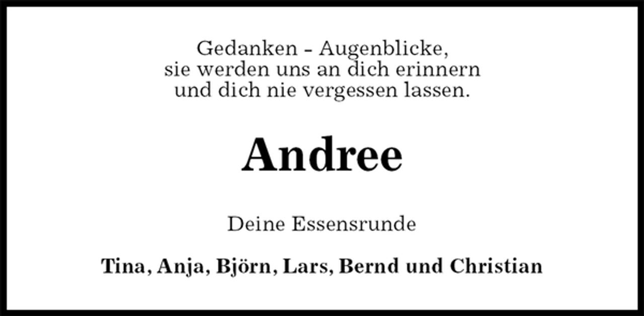 <p>Gedanken - Augenblicke,<br />sie werden uns an dich erinnern<br />und dich nie vergessen lassen.<br />Andree<br />Deine Essensrunde</p>
<p>Tina, Anja, Björn, Lars, Bernd und Christian</p>