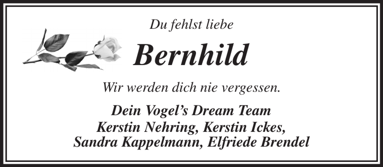 <p>Du fehlst liebe<br />Bernhild<br />Wir werden dich nie vergessen.<br />Dein Vogel's Dream Team<br />Kerstin Nehring, Kerstin Ickes,<br />Sandra Kappelmann, Elfriede Brendel</p>