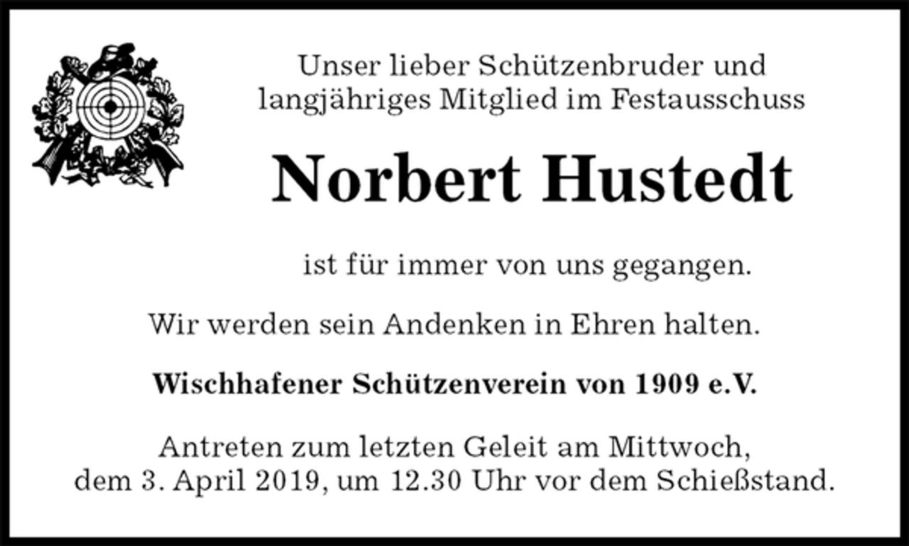 <p>Unser lieber Schützenbruder und<br />langjähriges Mitglied im Festausschuss<br />Norbert Hustedt<br />ist für immer von uns gegangen.</p><p>Wir werden sein Andenken in Ehren halten.</p><p>Wischhafener Schützenverein von 1909 e.V.</p><p>Antreten zum letzten Geleit am Mittwoch,<br />dem 3. April 2019, um 12.30 Uhr vor dem Schießstand.</p>