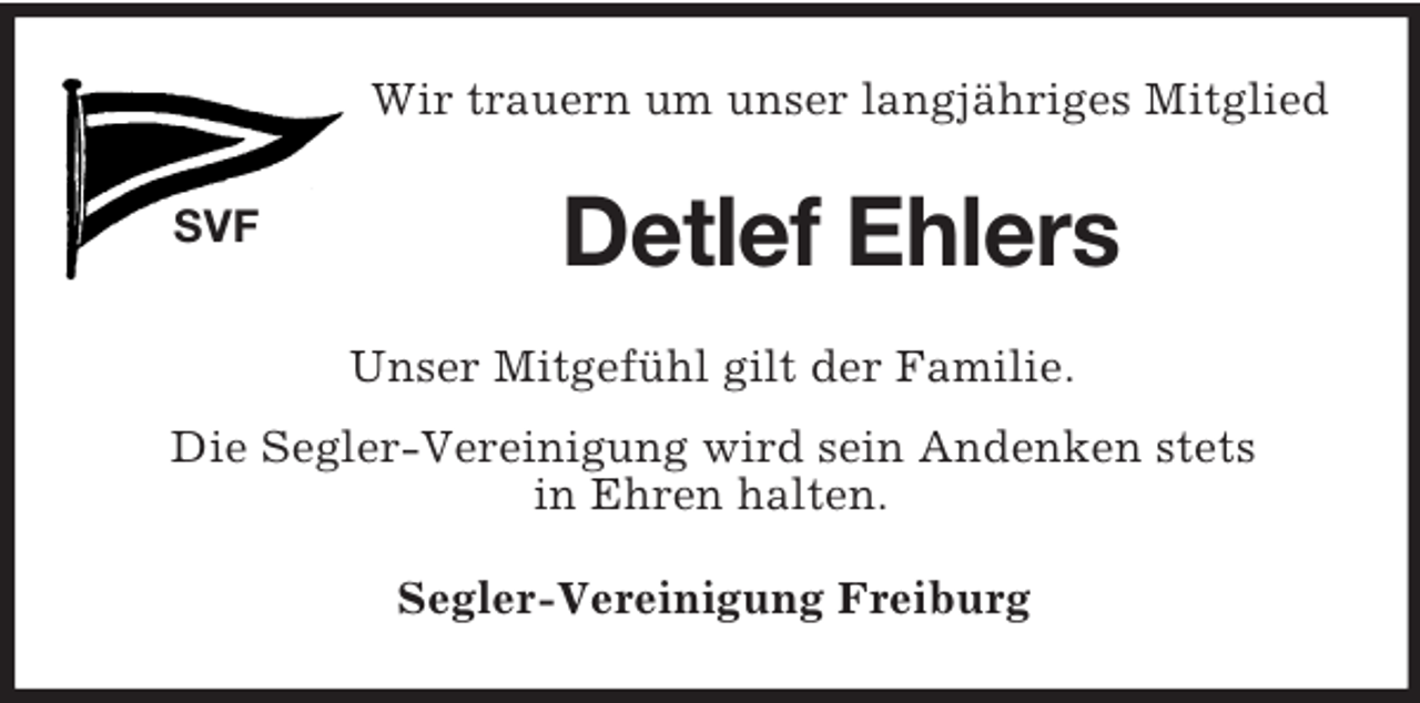<p>SVF<br />Wir trauern um unser langjähriges Mitglied<br />Detlef Ehlers<br />Unser Mitgefühl gilt der Familie.<br />Die Segler-Vereinigung wird sein Andenken stets<br />in Ehren halten.<br />Segler-Vereinigung Freiburg</p>