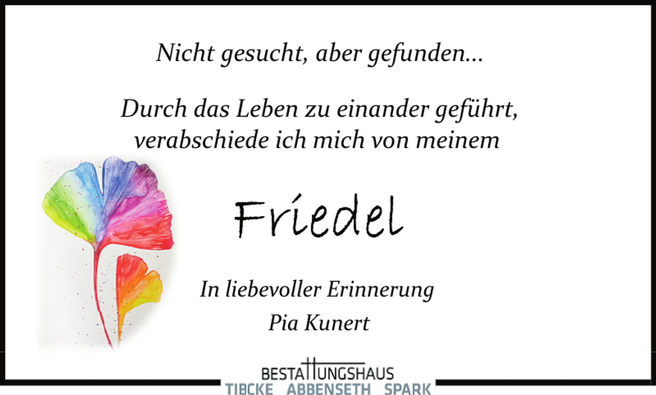 <p>Nicht gesucht, aber gefunden...<br />Durch das Leben zu einander geführt,<br />verabschiede ich mich von meinem</p><p>In liebevoller Erinnerung<br />Pia Kunert</p>
