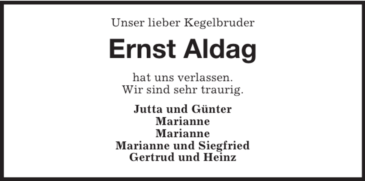 <p>Unser lieber Kegelbruder</p><p>Ernst Aldag<br />hat uns verlassen.<br />Wir sind sehr traurig.<br />Jutta und Günter<br />Marianne<br />Marianne<br />Marianne und Siegfried<br />Gertrud und Heinz</p>
