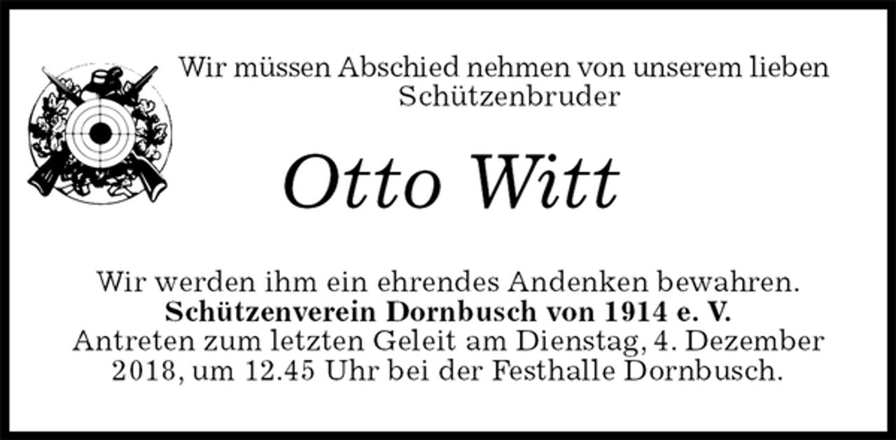 <p>Wir müssen Abschied nehmen von unserem lieben Schützenbruder<br />Otto Witt<br />Wir werden ihm ein ehrendes Andenken bewahren.<br />Schützenverein Dornbusch von 1914 e. V.<br />Antreten zum letzten Geleit am Dienstag, 4. Dezember 2018, um 12.45 Uhr bei der Festhalle Dornbusch.</p>