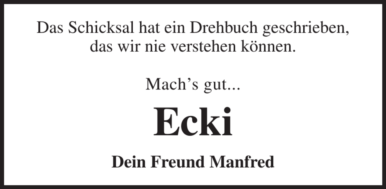 <p>Das Schicksal hat ein Drehbuch geschrieben,<br />das wir nie verstehen können.</p><p>Mach's gut...<br />Ecki<br />Dein Freund Manfred</p>