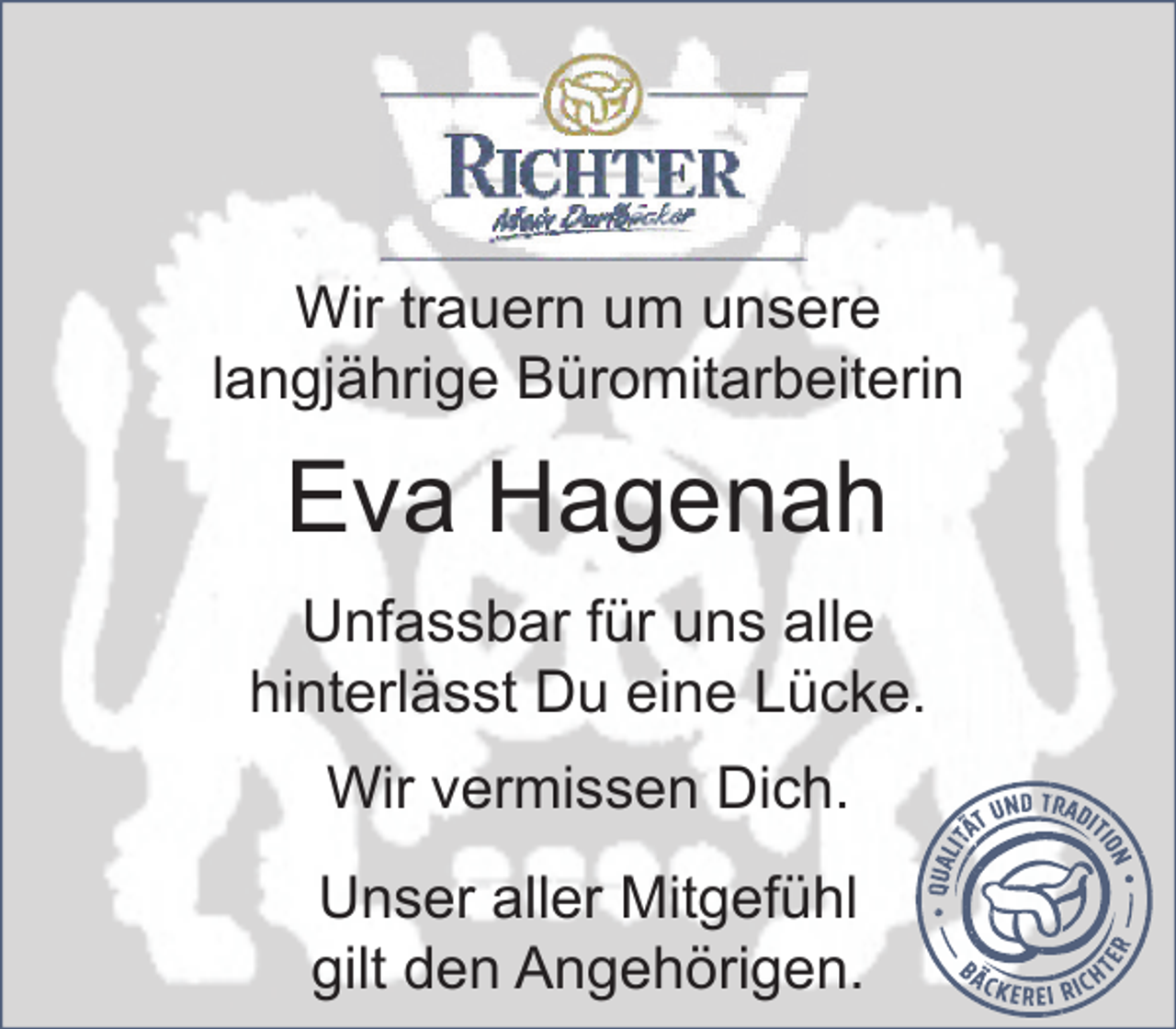 <p>Wir trauern um unsere<br />langjährige Büromitarbeiterin<br />Eva Hagenah<br />Unfassbar für uns alle hinterlässt du eine Lücke.<br />Wir vermissen dich.<br />Unser aller Mitgefühl gilt den Angehörigen.</p>