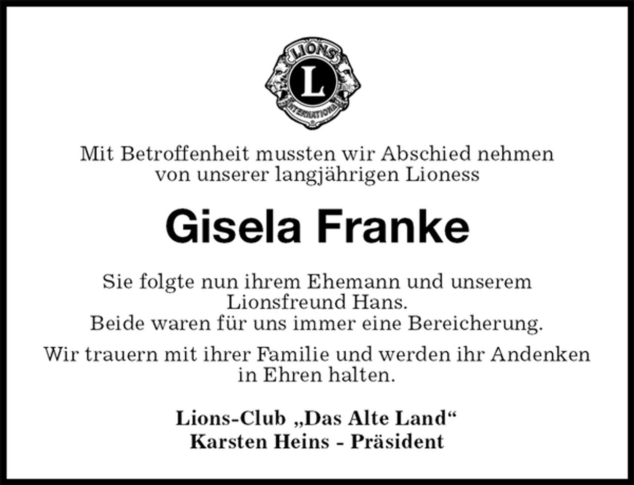 <p>Mit Betroffenheit mussten wir Abschied nehmen<br />von unserer langjährigen Lioness<br />Gisela Franke<br />Sie folgte nun ihrem Ehemann und unserem<br />Lionsfreund Hans.<br />Beide waren für uns immer eine Bereicherung.<br />Wir trauern mit ihrer Familie und werden ihr Andenken<br />in Ehren halten.<br />Lions-Club „Das Alte Land“<br />Karsten Heins - Präsident</p>