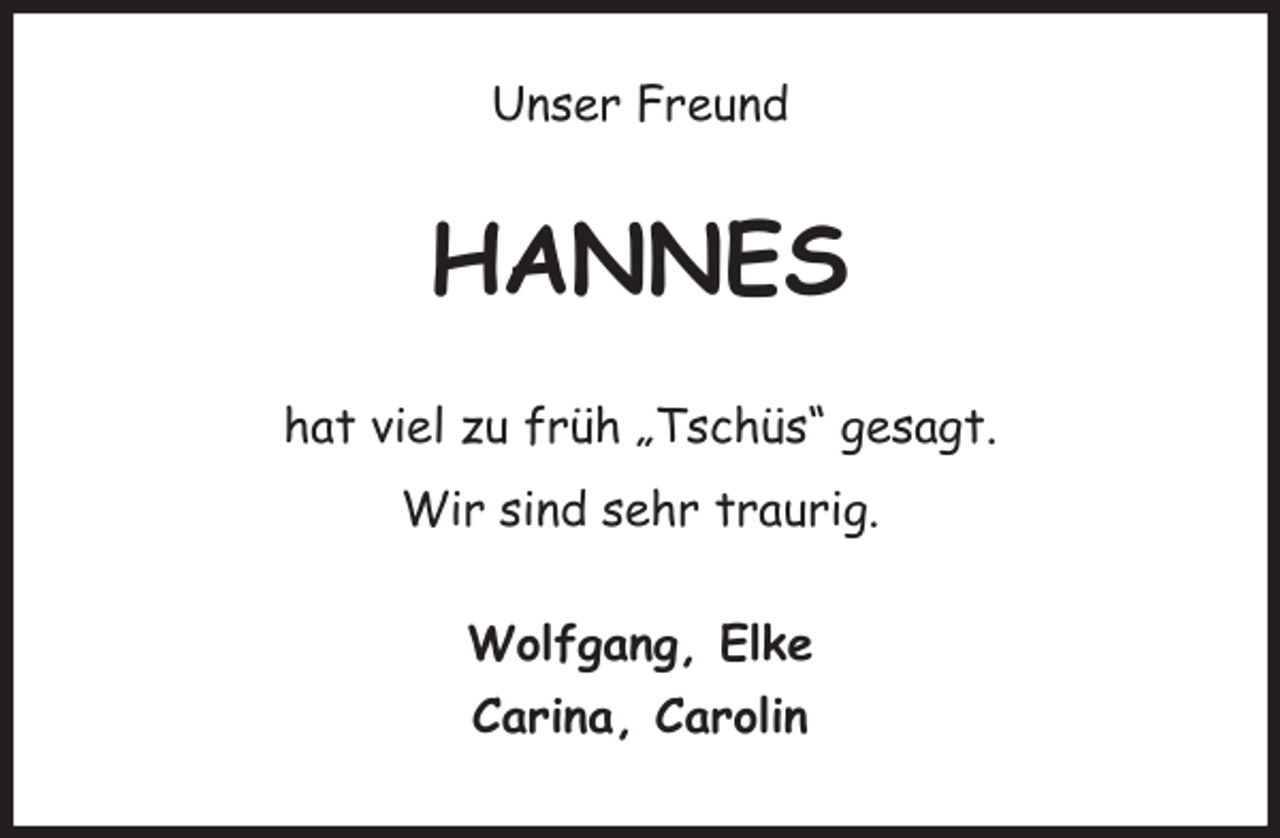 <p>Unser Freund<br />HANNES<br />hat viel zu früh „Tschüs“ gesagt.</p>
<p>Wir sind sehr traurig.<br />Wolfgang, Elke<br />Carina, Carolin</p>