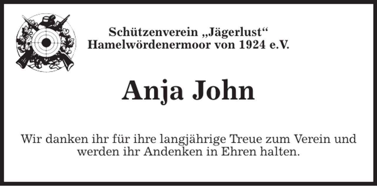 <p>Schützenverein „Jägerlust“<br />Hamelwördenermoor von 1924 e.V.<br />Anja John<br />Wir danken ihr für ihre langjährige Treue zum Verein und werden ihr Andenken in Ehren halten.</p>