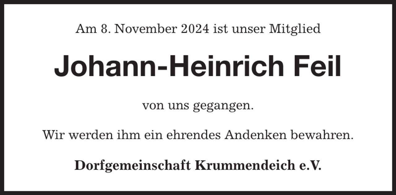 <p>Am 8. November 2024 ist unser Mitglied<br />Johann-Heinrich Feil<br />von uns gegangen.<br />Wir werden ihm ein ehrendes Andenken bewahren.<br />Dorfgemeinschaft Krummendeich e.V.</p>