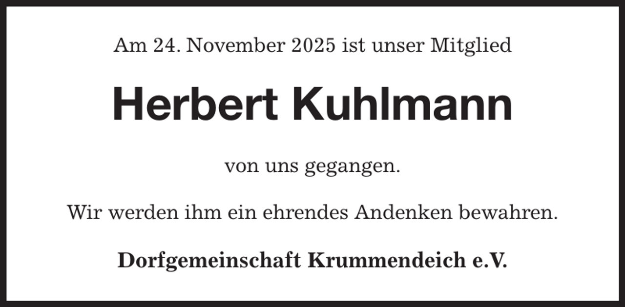 <p>Am 24. November 2025 ist unser Mitglied<br />Herbert Kuhlmann<br />von uns gegangen.<br />Wir werden ihm ein ehrendes Andenken bewahren.<br />Dorfgemeinschaft Krummendeich e.V.</p>