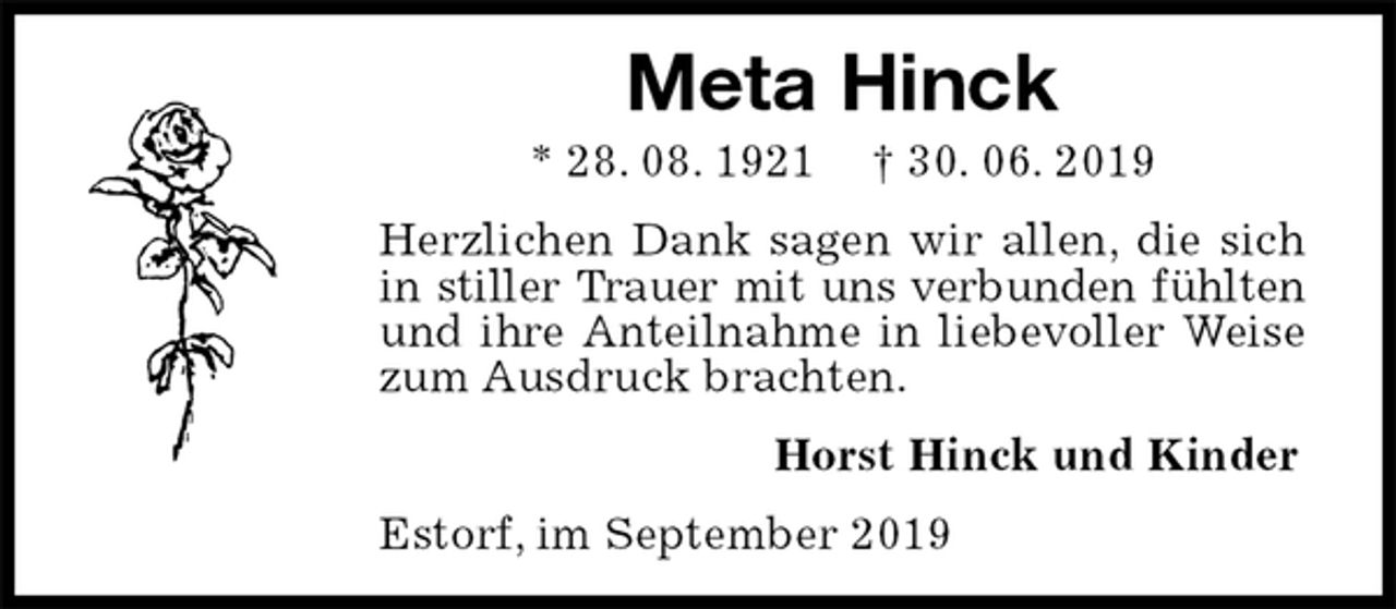 <p>Meta Hinck<br />* 28. 08. 1921 † 30. 06. 2019<br />Herzlichen Dank sagen wir allen, die sich in stiller Trauer mit uns verbunden fühlten und ihre Anteilnahme in liebevoller Weise zum Ausdruck brachten.<br />Horst Hinck und Kinder<br />Estorf, im September 2019</p>