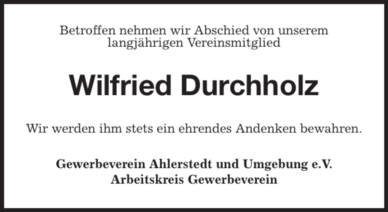 <p>Betroffen nehmen wir Abschied von unserem<br />langjährigen Vereinsmitglied<br />Wilfried Durchholz<br />Wir werden ihm stets ein ehrendes Andenken bewahren.<br />Gewerbeverein Ahlerstedt und Umgebung e.V.<br />Arbeitskreis Gewerbeverein</p>