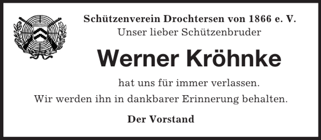 <p>Schützenverein Drochtersen von 1866 e. V.<br />Unser lieber Schützenbruder<br />Werner Kröhnke<br />hat uns für immer verlassen.<br />Wir werden ihn in dankbarer Erinnerung behalten.<br />Der Vorstand</p>
