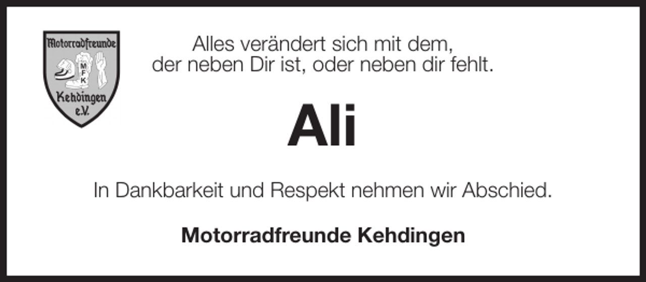 <p>Alles verändert sich mit dem,<br />der neben Dir ist, oder neben dir fehlt.<br />Ali<br />In Dankbarkeit und Respekt nehmen wir Abschied.<br />Motorradfreunde Kehdingen</p>