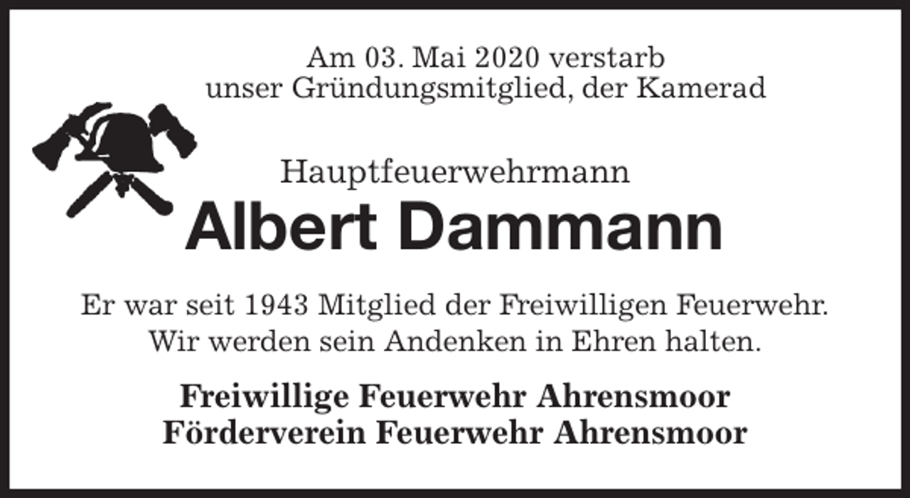 <p>Am 03. Mai 2020 verstarb<br />unser Gründungsmitglied, der Kamerad<br />Hauptfeuerwehrmann</p>
<p>Albert Dammann<br />Er war seit 1943 Mitglied der Freiwilligen Feuerwehr.<br />Wir werden sein Andenken in Ehren halten.<br />Freiwillige Feuerwehr Ahrensmoor<br />Förderverein Feuerwehr Ahrensmoor</p>