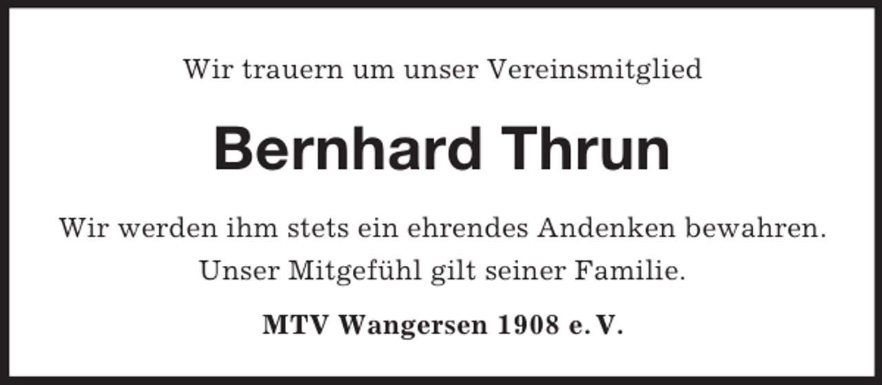 <p>Wir trauern um unser Vereinsmitglied<br />Bernhard Thrun</p><p>Wir werden ihm stets ein ehrendes Andenken bewahren.<br />Unser Mitgefühl gilt seiner Familie.<br />MTV Wangersen 1908 e. V.</p>