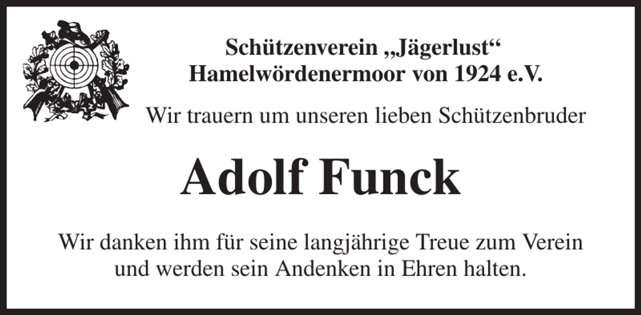 <p>Schützenverein „Jägerlust“<br />Hamelwördenermoor von 1924 e.V.<br />Wir trauern um unseren lieben Schützenbruder<br />Adolf Funck<br />Wir danken ihm für seine langjährige Treue zum Verein und werden sein Andenken in Ehren halten.</p>