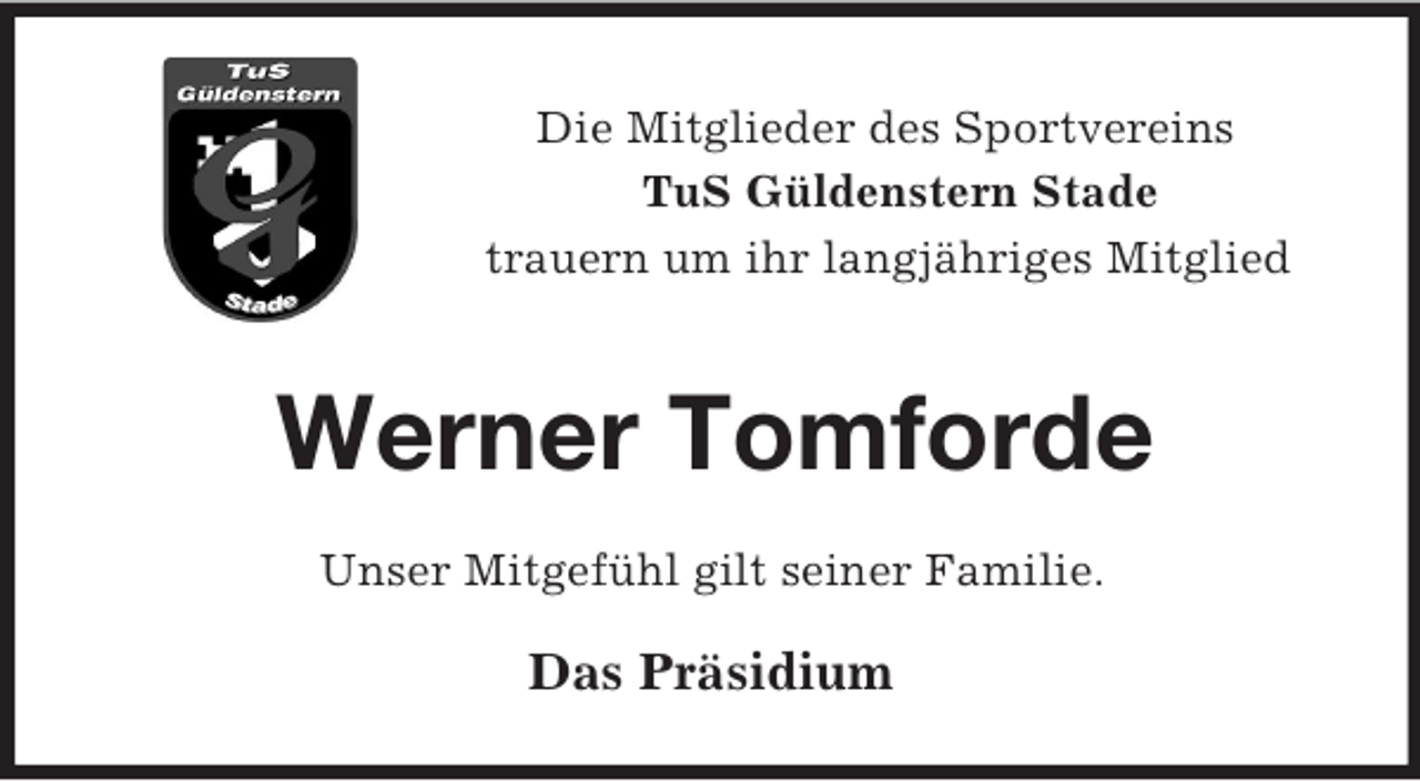 <p>Die Mitglieder des Sportvereins<br />TuS Güldenstern Stade<br />trauern um ihr langjähriges Mitglied<br />Werner Tomforde<br />Unser Mitgefühl gilt seiner Familie.<br />Das Präsidium</p>