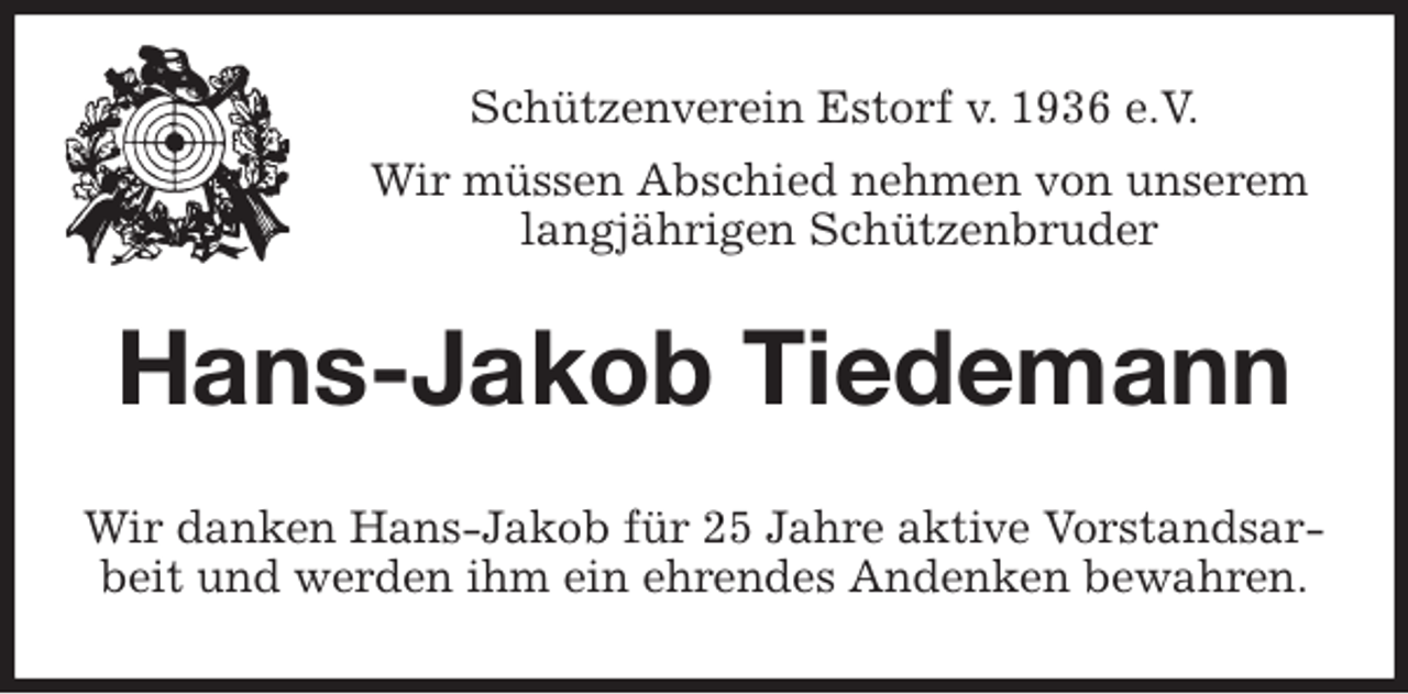 <p>Schützenverein Estorf v. 1936 e.V.</p>
<p>Wir müssen Abschied nehmen von unserem<br />langjährigen Schützenbruder<br />Hans-Jakob Tiedemann<br />Wir danken Hans-Jakob für 25 Jahre aktive Vorstandsarbeit und werden ihm ein ehrendes Andenken bewahren.</p>