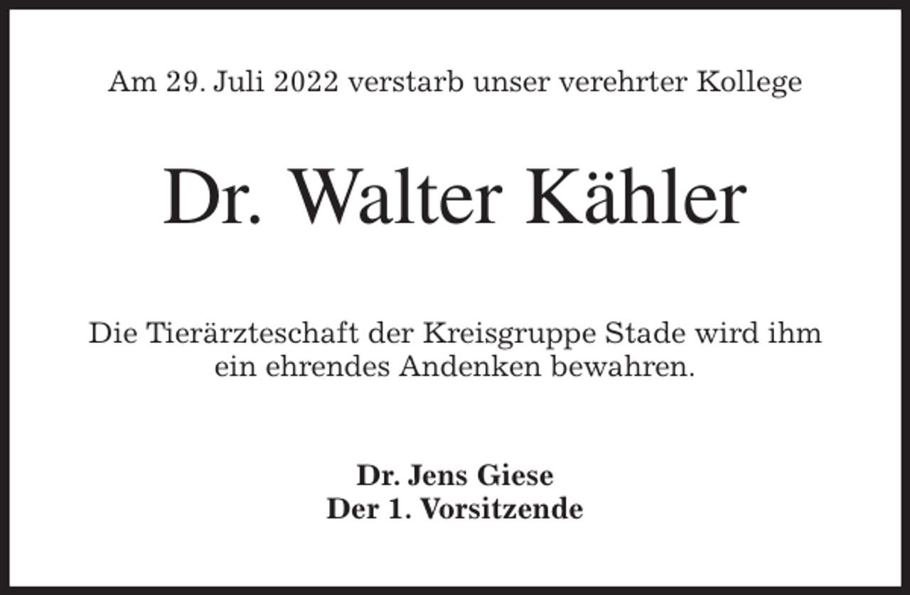 <p>Am 29. Juli 2022 verstarb unser verehrter Kollege<br />Dr. Walter Kähler<br />Die Tierärzteschaft der Kreisgruppe Stade wird ihm<br />ein ehrendes Andenken bewahren.<br />Dr. Jens Giese<br />Der 1. Vorsitzende</p>