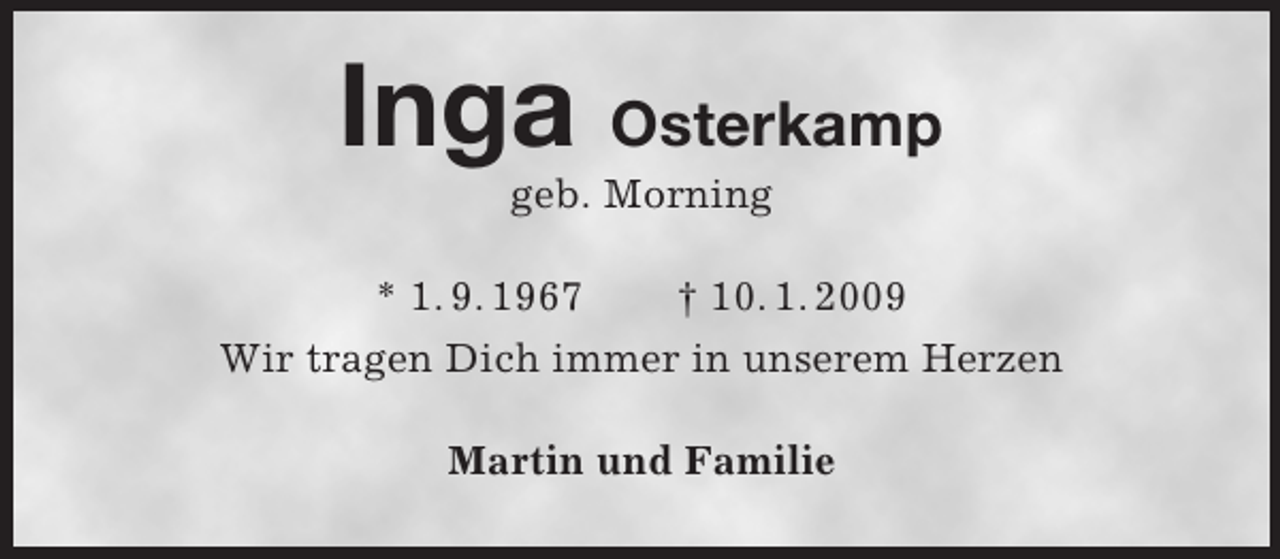 <p>Inga Osterkamp<br />geb. Morning<br />* 1. 9. 1967 † 10. 1. 2009<br />Wir tragen Dich immer in unserem Herzen<br />Martin und Familie</p>