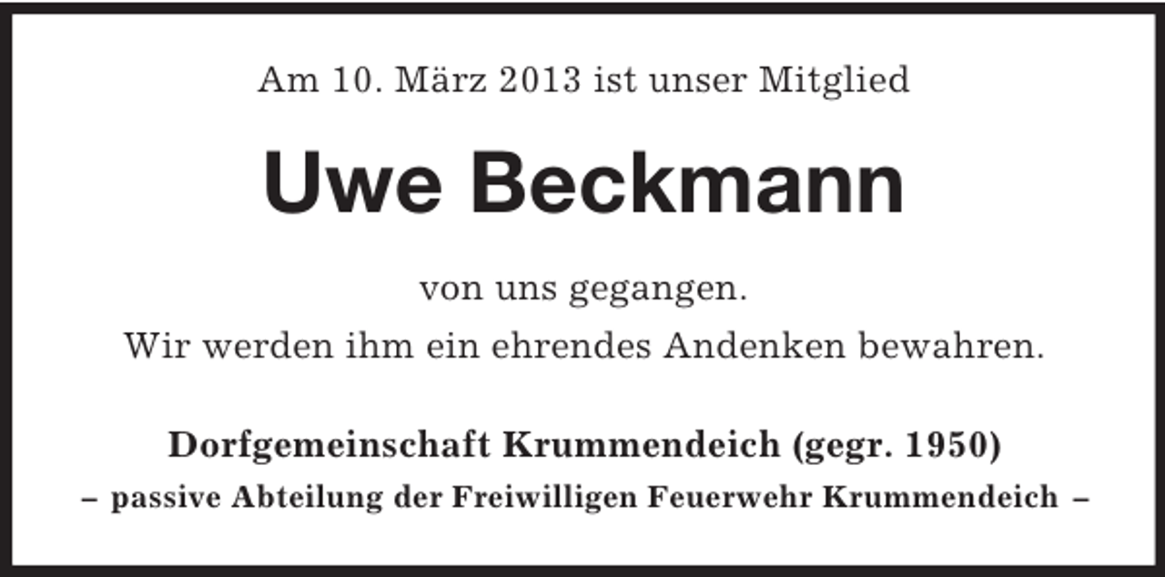 <p>Am 10. März 2013 ist unser Mitglied</p><p>Uwe Beckmann<br />von uns gegangen.<br />Wir werden ihm ein ehrendes Andenken bewahren.<br />Dorfgemeinschaft Krummendeich (gegr. 1950)<br />– passive Abteilung der Freiwilligen Feuerwehr Krummendeich –</p>