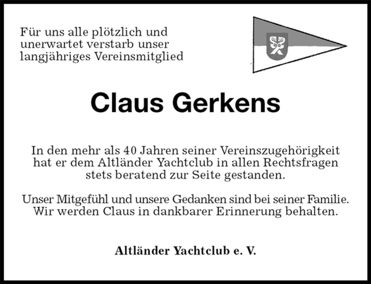 <p>Für uns alle plötzlich und<br />unerwartet verstarb unser<br />langjähriges Vereinsmitglied<br />Claus Gerkens<br />In den mehr als 40 Jahren seiner Vereinszugehörigkeit hat er dem Altländer Yachtclub in allen Rechtsfragen stets beratend zur Seite gestanden.</p><p>Unser Mitgefühl und unsere Gedanken sind bei seiner Familie. Wir werden Claus in dankbarer Erinnerung behalten.<br />Altländer Yachtclub e. V.</p>