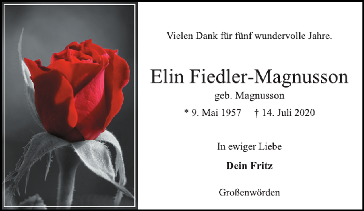 <p>Vielen Dank für fünf wundervolle Jahre.<br />Elin Fiedler-Magnusson<br />geb. Magnusson<br />* 9. Mai 1957 † 14. Juli 2020<br />In ewiger Liebe<br />Dein Fritz<br />Großenwörden</p>