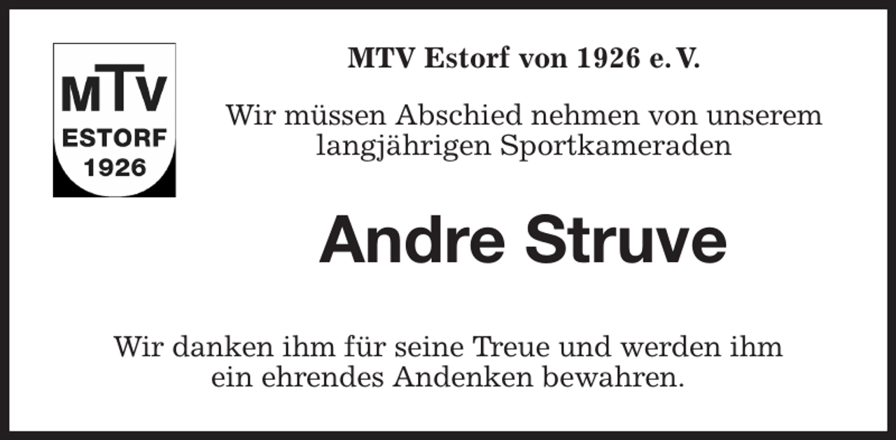 <p>MTV Estorf von 1926 e. V.<br />Wir müssen Abschied nehmen von unserem<br />langjährigen Sportkameraden<br />Andre Struve<br />Wir danken ihm für seine Treue und werden ihm<br />ein ehrendes Andenken bewahren.</p>