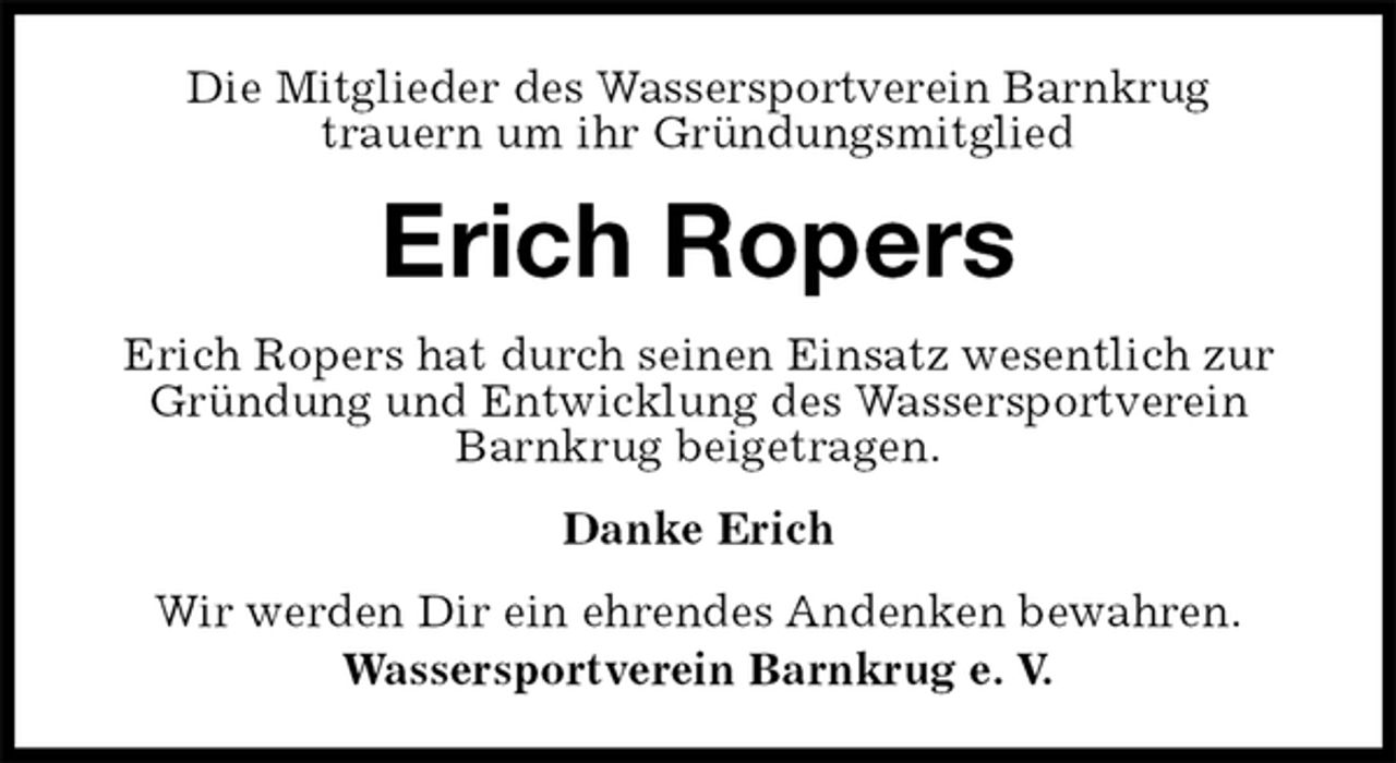 <p>Die Mitglieder des Wassersportverein Barnkrug<br />trauern um ihr Gründungsmitglied<br />Erich Ropers<br />Erich Ropers hat durch seinen Einsatz wesentlich zur Gründung und Entwicklung des Wassersportverein Barnkrug beigetragen.<br />Danke Erich<br />Wir werden Dir ein ehrendes Andenken bewahren.<br />Wassersportverein Barnkrug e. V.</p>
