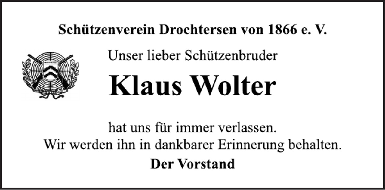 <p>Schützenverein Drochtersen von 1866 e. V.<br />Unser lieber Schützenbruder<br />Klaus Wolter<br />hat uns für immer verlassen.<br />Wir werden ihn in dankbarer Erinnerung behalten.<br />Der Vorstand</p>