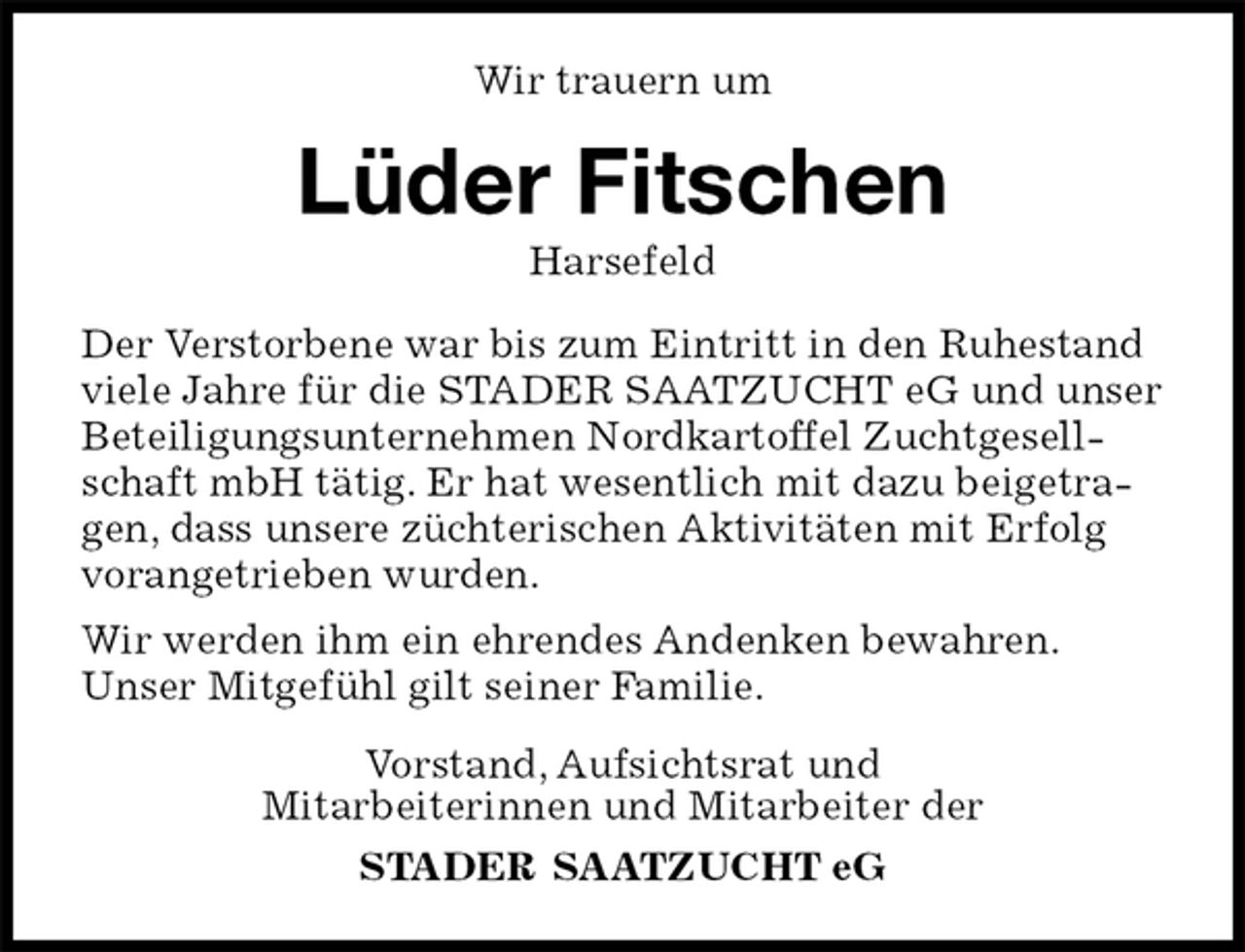 <p>Wir trauern um<br />Lüder Fitschen<br />Harsefeld<br />Vorstand, Aufsichtsrat und<br />Mitarbeiterinnen und Mitarbeiter der<br />STADER SAATZUCHT eG<br />Der Verstorbene war bis zum Eintritt in den Ruhestand viele Jahre für die STADER SAATZUCHT eG und unser Beteiligungsunternehmen Nordkartoffel Zuchtgesellschaft mbH tätig. Er hat wesentlich mit dazu beigetragen, dass unsere züchterischen Aktivitäten mit Erfolg vorangetrieben wurden.<br />Wir werden ihm ein ehrendes Andenken bewahren.<br />Unser Mitgefühl gilt seiner Familie.</p>