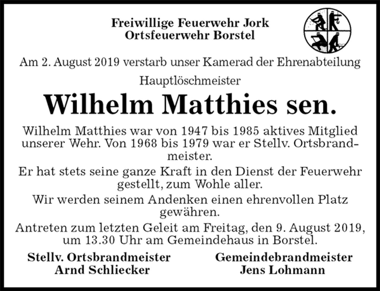 <p>Am 2. August 2019 verstarb unser Kamerad der Ehrenabteilung<br />Hauptlöschmeister<br />Freiwillige Feuerwehr Jork<br />Ortsfeuerwehr Borstel</p><p>Wilhelm Matthies sen.<br />Wilhelm Matthies war von 1947 bis 1985 aktives Mitglied unserer Wehr. Von 1968 bis 1979 war er Stellv. Ortsbrandmeister.<br />Er hat stets seine ganze Kraft in den Dienst der Feuerwehr gestellt, zum Wohle aller.<br />Wir werden seinem Andenken einen ehrenvollen Platz<br />gewähren.<br />Antreten zum letzten Geleit am Freitag, den 9. August 2019, um 13.30 Uhr am Gemeindehaus in Borstel.<br />Stellv. Ortsbrandmeister Gemeindebrandmeister<br />Arnd Schliecker Jens Lohmann</p>