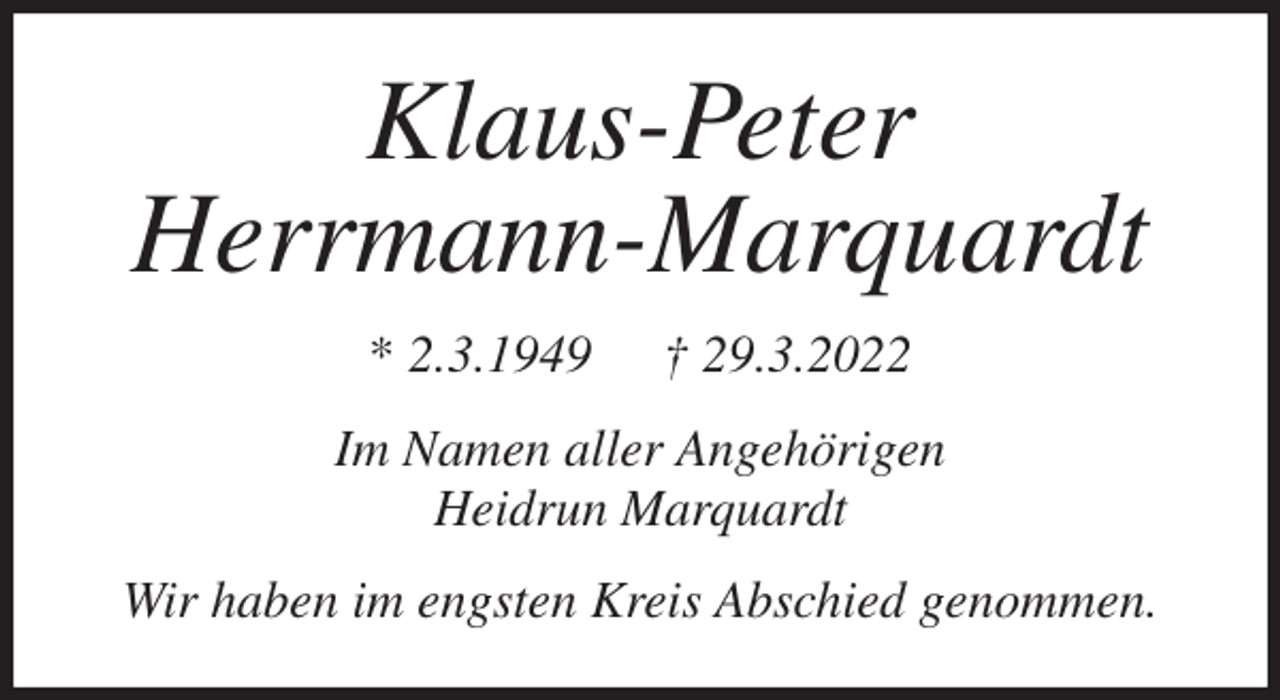 <p>Klaus-Peter<br />Herrmann-Marquardt<br />* 2.3.1949 † 29.3.2022<br />Im Namen aller Angehörigen<br />Heidrun Marquardt<br />Wir haben im engsten Kreis Abschied genommen.</p>