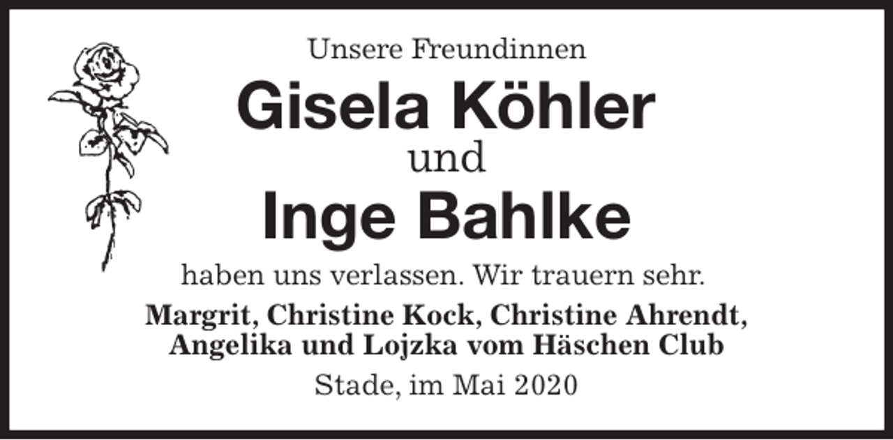 <p>Unsere Freundinnen<br />Gisela Köhler<br />und</p>
<p>Inge Bahlke<br />haben uns verlassen. Wir trauern sehr.<br />Margrit, Christine Kock, Christine Ahrendt,<br />Angelika und Lojzka vom Häschen Club<br />Stade, im Mai 2020</p>